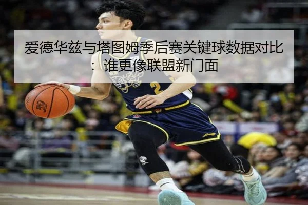 爱德华兹与塔图姆季后赛关键球数据对比：谁更像联盟新门面